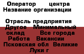 Оператор Call-центра › Название организации ­ Killfish discount bar › Отрасль предприятия ­ Другое › Минимальный оклад ­ 1 - Все города Работа » Вакансии   . Псковская обл.,Великие Луки г.